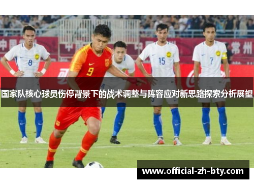 国家队核心球员伤停背景下的战术调整与阵容应对新思路探索分析展望 国家队核心球员伤停背景下的战术调整与阵容应对新思路探索分析展望