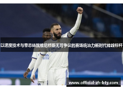 以速度技术与意志铸就维尼修斯无可争议的赛场统治力新时代锋线标杆 以速度技术与意志铸就维尼修斯无可争议的赛场统治力新时代锋线标杆
