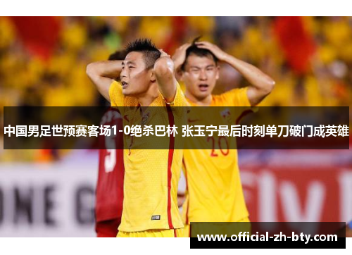 中国男足世预赛客场1-0绝杀巴林 张玉宁最后时刻单刀破门成英雄