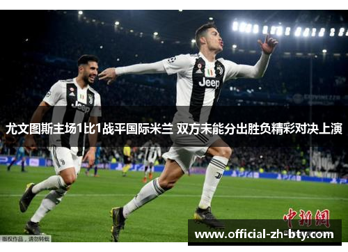 尤文图斯主场1比1战平国际米兰 双方未能分出胜负精彩对决上演