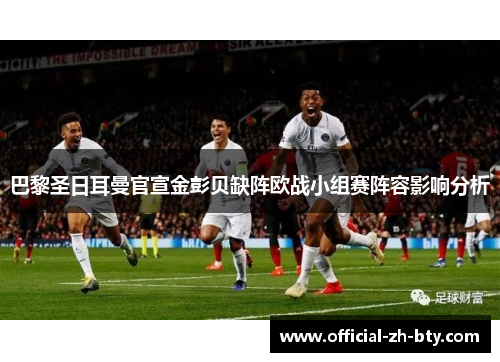 巴黎圣日耳曼官宣金彭贝缺阵欧战小组赛阵容影响分析