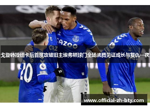 戈登转投纽卡后首度攻破旧主埃弗顿球门全场沸腾见证成长与复仇一夜 戈登转投纽卡后首度攻破旧主埃弗顿球门全场沸腾见证成长与复仇一夜