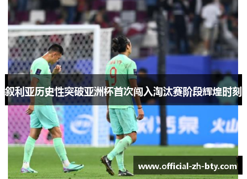 叙利亚历史性突破亚洲杯首次闯入淘汰赛阶段辉煌时刻