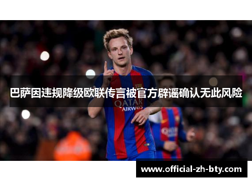 巴萨因违规降级欧联传言被官方辟谣确认无此风险
