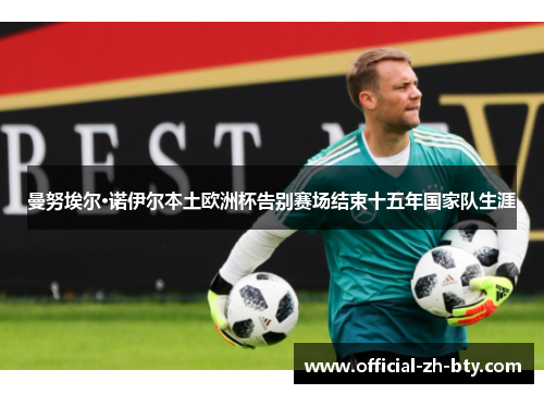 曼努埃尔·诺伊尔本土欧洲杯告别赛场结束十五年国家队生涯 曼努埃尔·诺伊尔本土欧洲杯告别赛场结束十五年国家队生涯