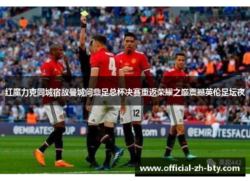 红魔力克同城宿敌曼城问鼎足总杯决赛重返荣耀之巅震撼英伦足坛夜