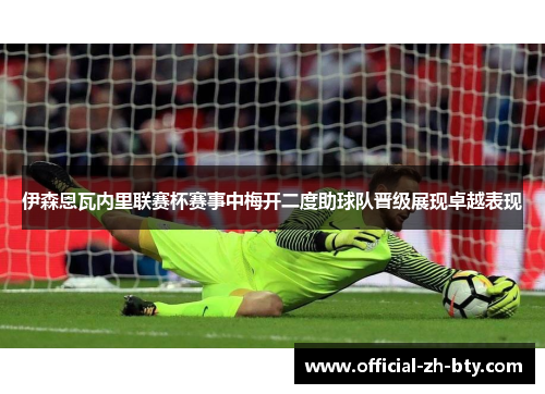 伊森恩瓦内里联赛杯赛事中梅开二度助球队晋级展现卓越表现