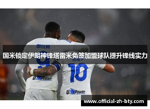 国米锁定伊朗神锋塔雷米免签加盟球队提升锋线实力