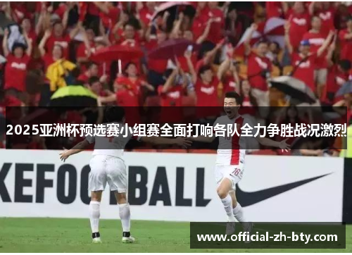 2025亚洲杯预选赛小组赛全面打响各队全力争胜战况激烈