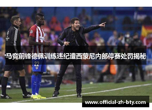 马竞前锋德佩训练违纪遭西蒙尼内部停赛处罚揭秘 马竞前锋德佩训练违纪遭西蒙尼内部停赛处罚揭秘