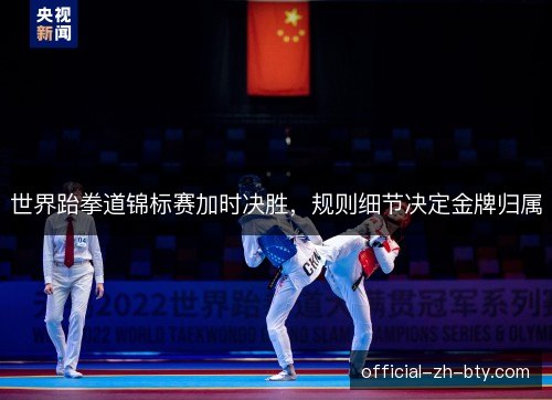 世界跆拳道锦标赛加时决胜，规则细节决定金牌归属